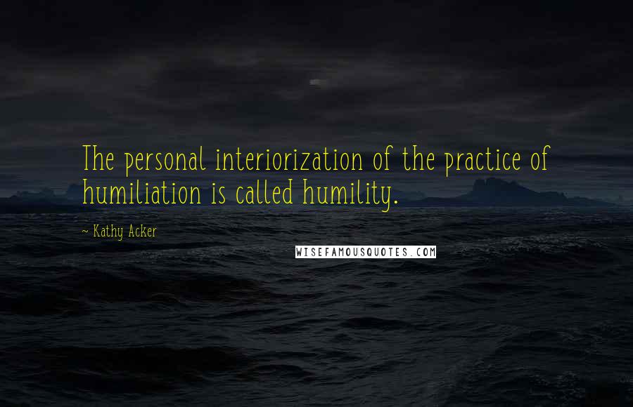 Kathy Acker Quotes: The personal interiorization of the practice of humiliation is called humility.