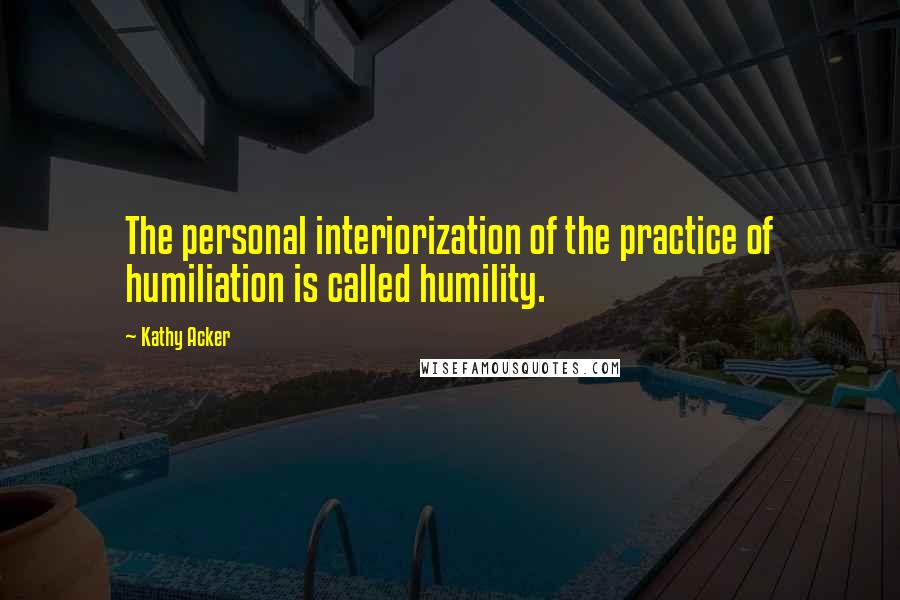 Kathy Acker Quotes: The personal interiorization of the practice of humiliation is called humility.