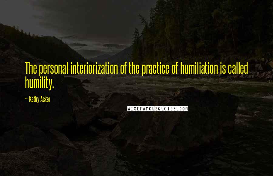 Kathy Acker Quotes: The personal interiorization of the practice of humiliation is called humility.