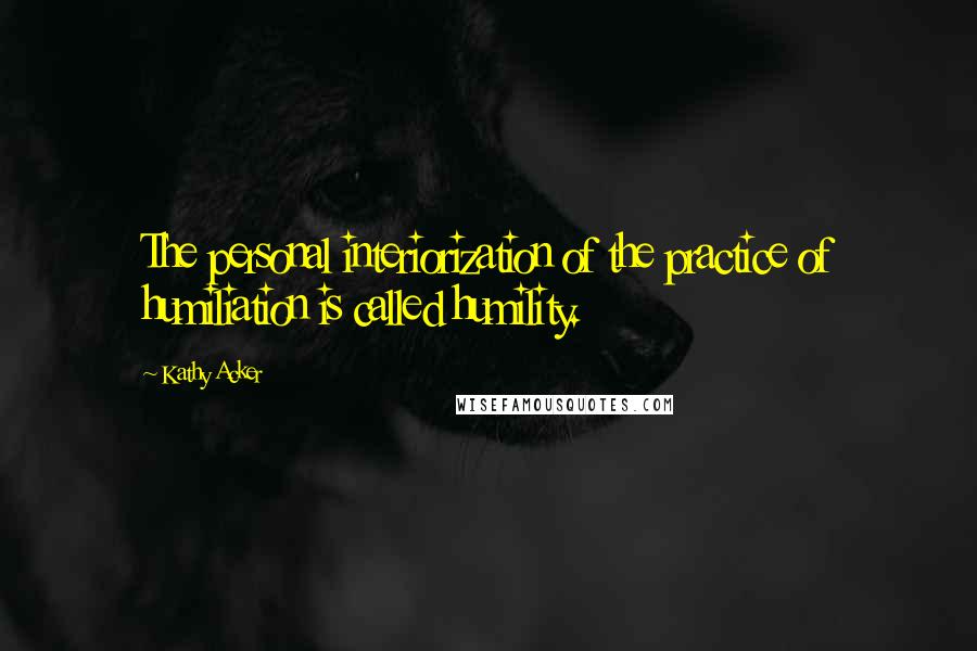 Kathy Acker Quotes: The personal interiorization of the practice of humiliation is called humility.