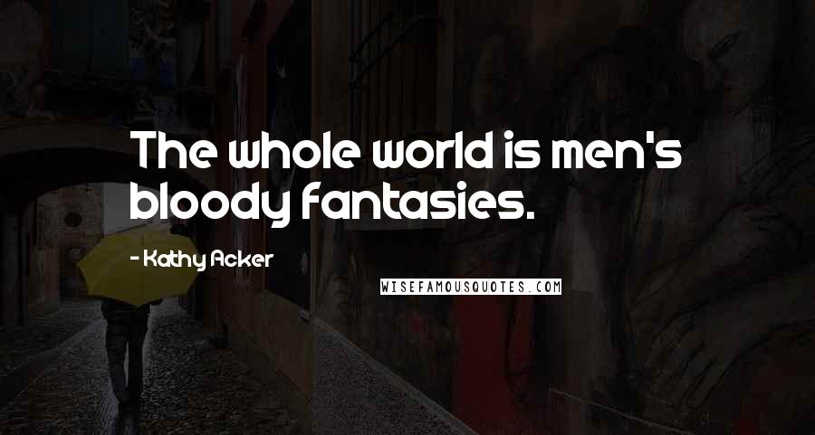Kathy Acker Quotes: The whole world is men's bloody fantasies.