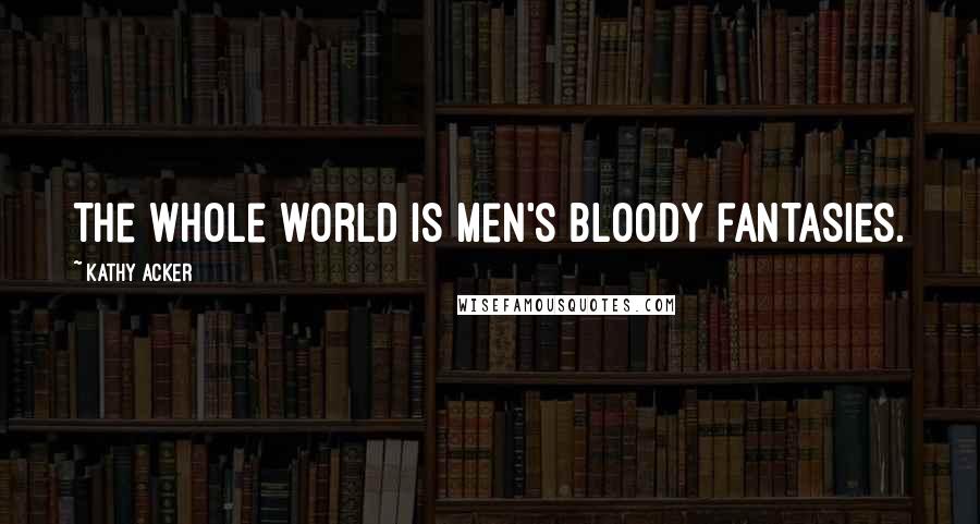 Kathy Acker Quotes: The whole world is men's bloody fantasies.