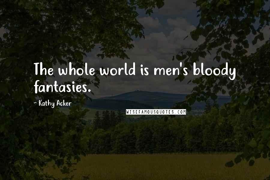 Kathy Acker Quotes: The whole world is men's bloody fantasies.