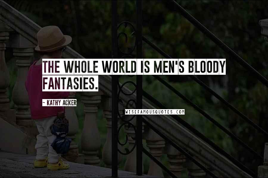Kathy Acker Quotes: The whole world is men's bloody fantasies.