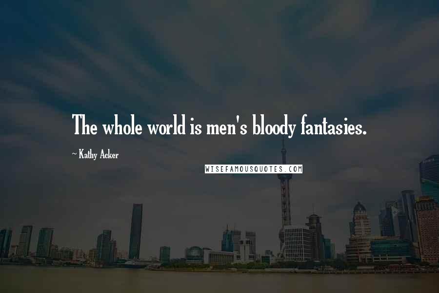 Kathy Acker Quotes: The whole world is men's bloody fantasies.