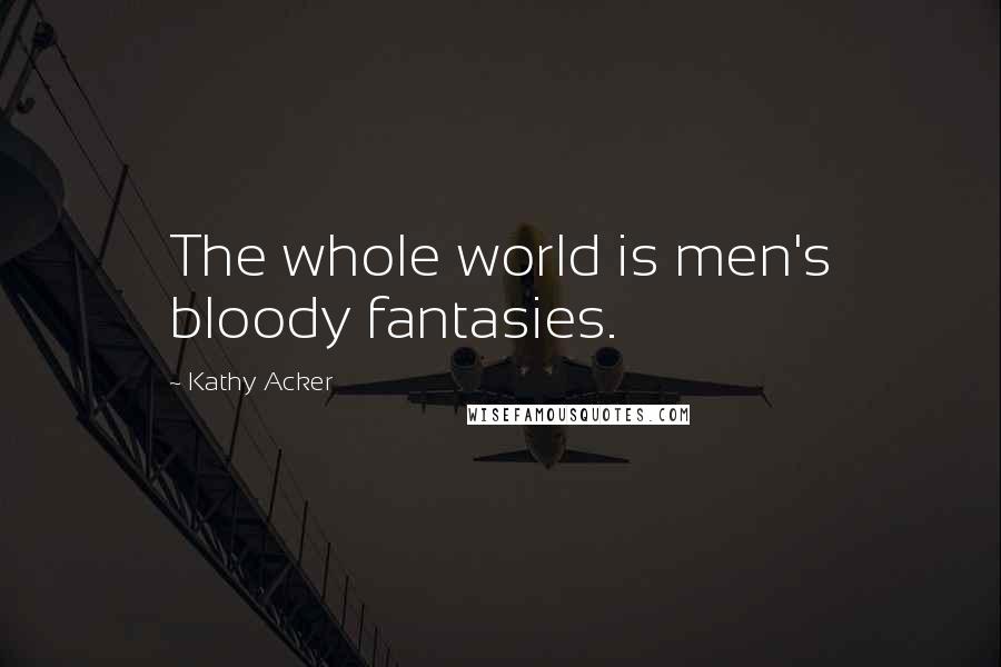 Kathy Acker Quotes: The whole world is men's bloody fantasies.
