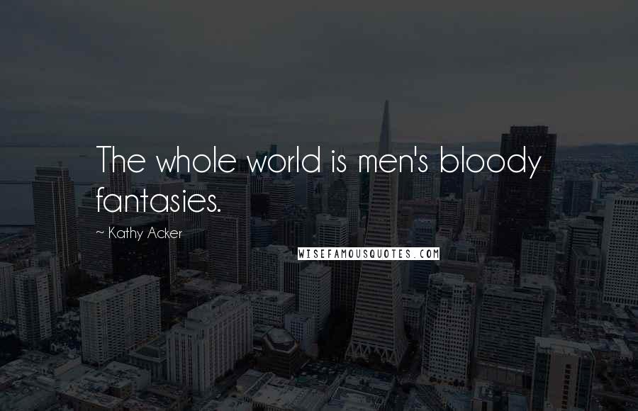 Kathy Acker Quotes: The whole world is men's bloody fantasies.