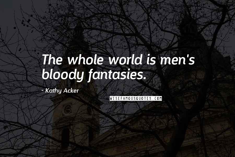 Kathy Acker Quotes: The whole world is men's bloody fantasies.