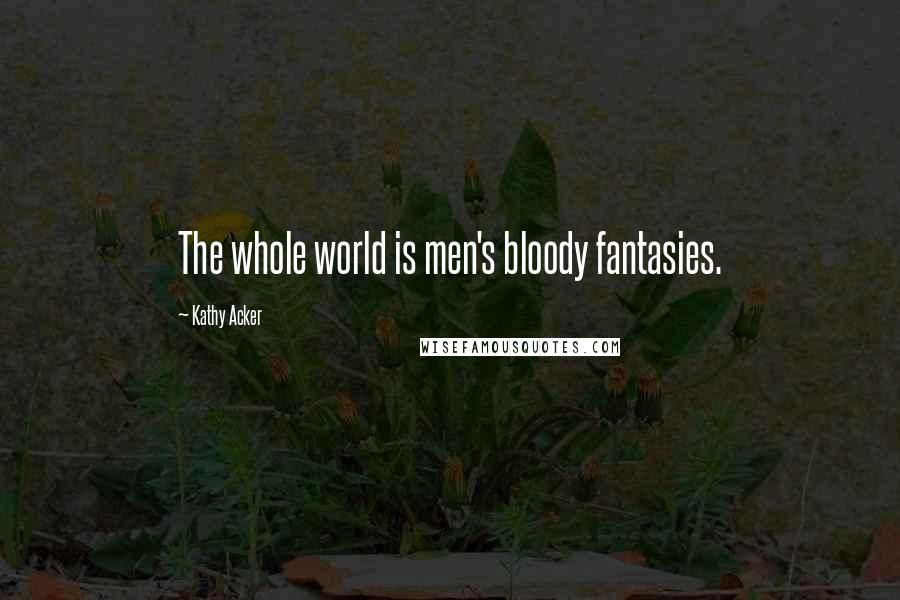 Kathy Acker Quotes: The whole world is men's bloody fantasies.