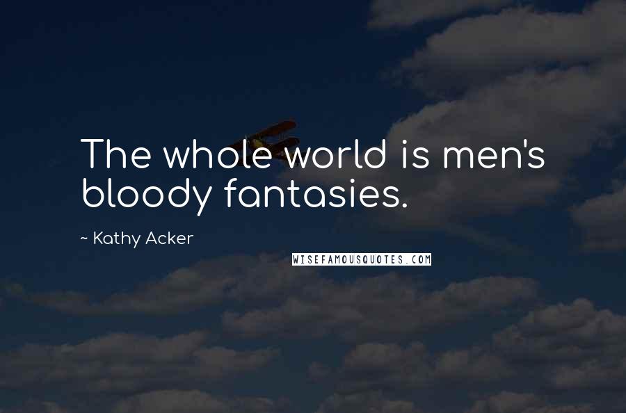 Kathy Acker Quotes: The whole world is men's bloody fantasies.