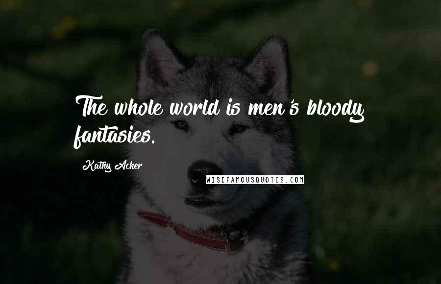 Kathy Acker Quotes: The whole world is men's bloody fantasies.