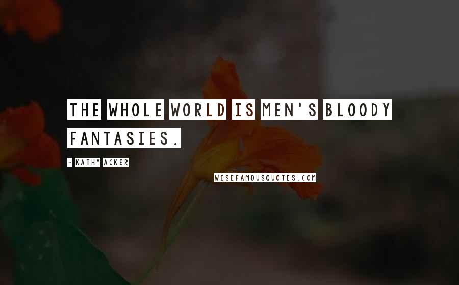 Kathy Acker Quotes: The whole world is men's bloody fantasies.