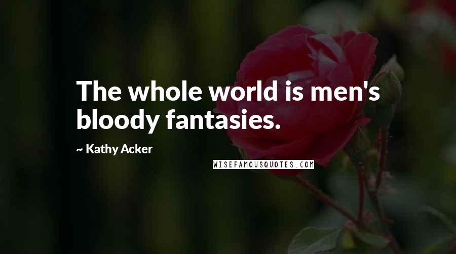 Kathy Acker Quotes: The whole world is men's bloody fantasies.