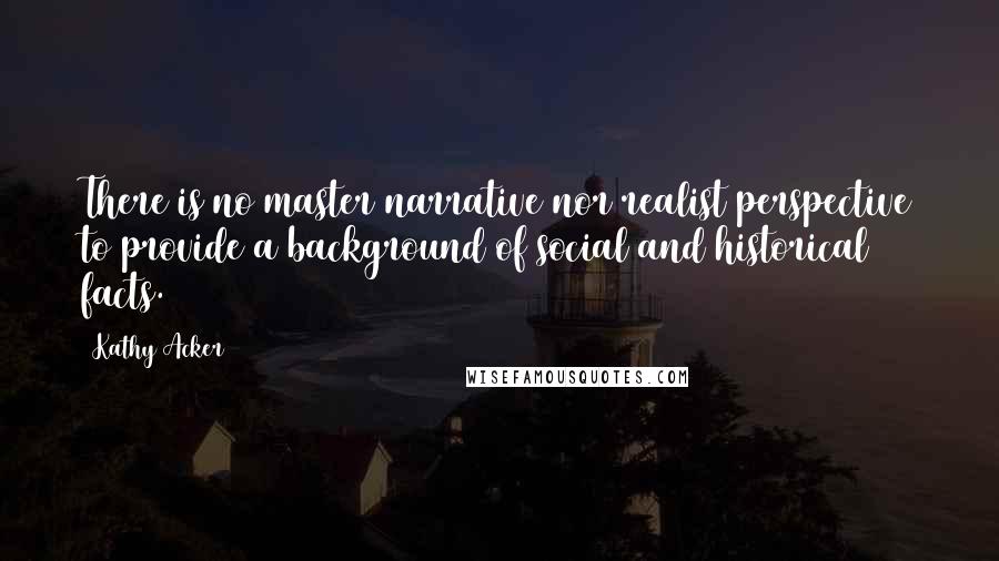Kathy Acker Quotes: There is no master narrative nor realist perspective to provide a background of social and historical facts.