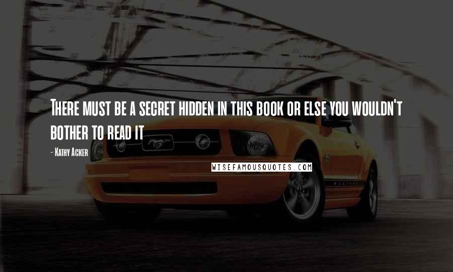 Kathy Acker Quotes: There must be a secret hidden in this book or else you wouldn't bother to read it