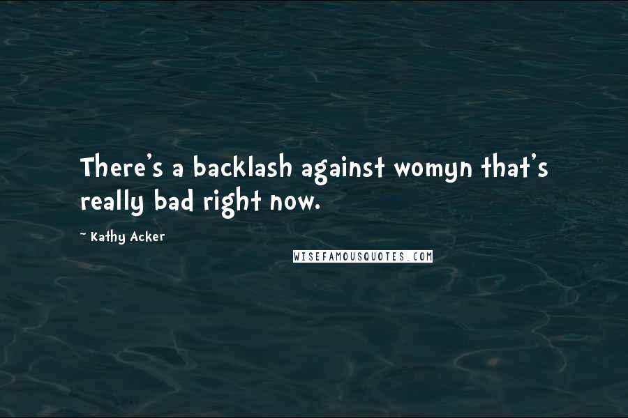 Kathy Acker Quotes: There's a backlash against womyn that's really bad right now.