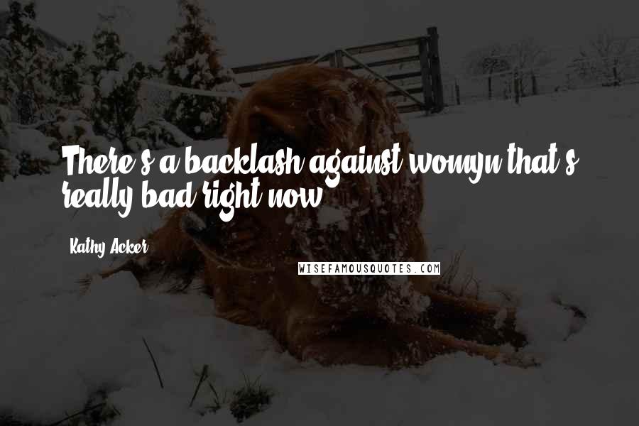 Kathy Acker Quotes: There's a backlash against womyn that's really bad right now.