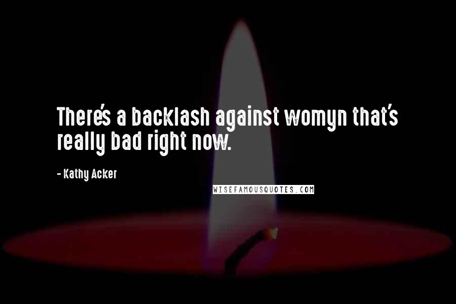 Kathy Acker Quotes: There's a backlash against womyn that's really bad right now.