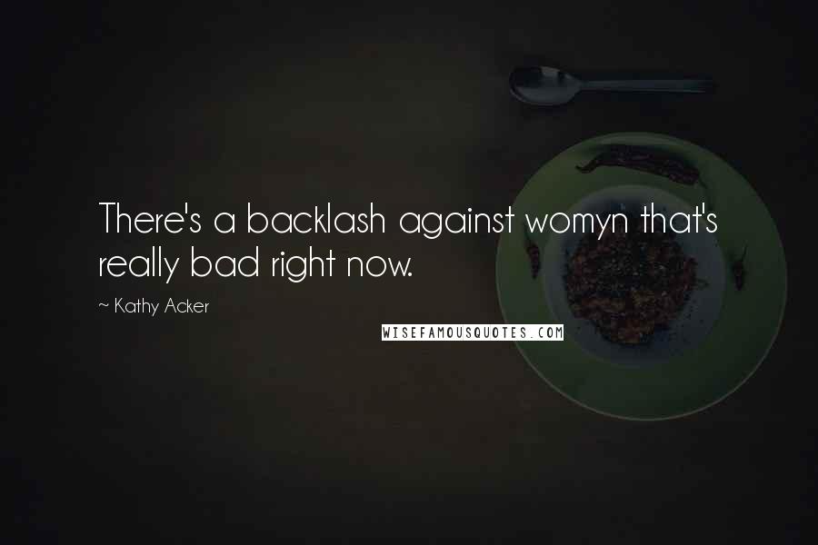 Kathy Acker Quotes: There's a backlash against womyn that's really bad right now.