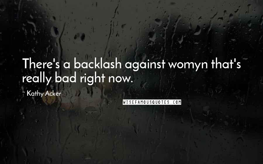 Kathy Acker Quotes: There's a backlash against womyn that's really bad right now.