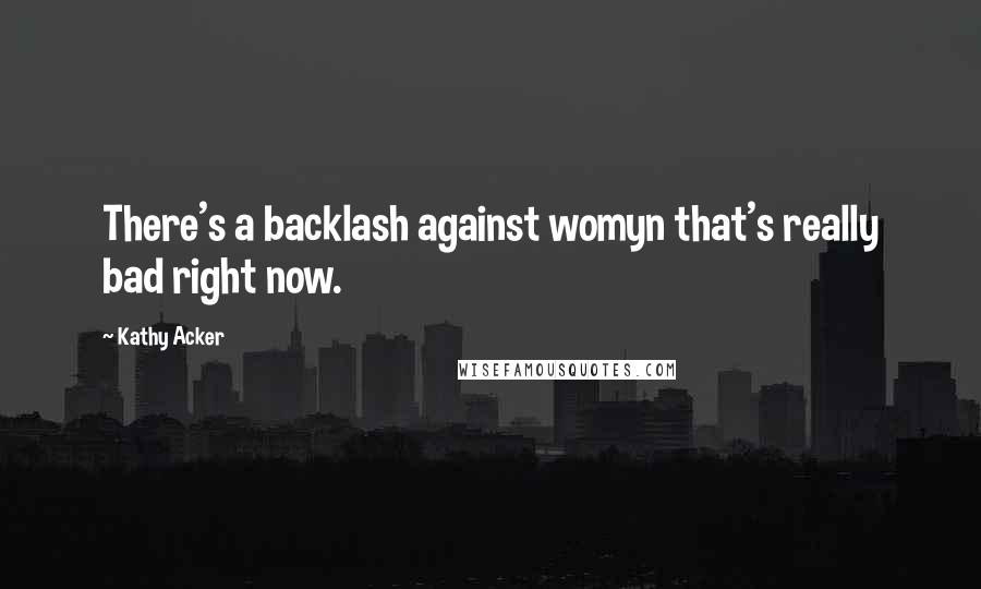 Kathy Acker Quotes: There's a backlash against womyn that's really bad right now.