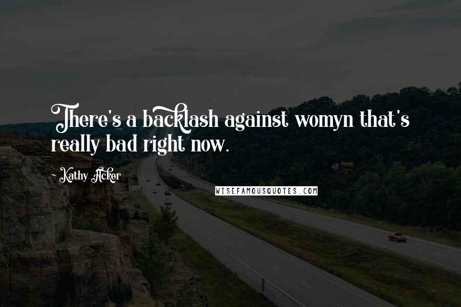 Kathy Acker Quotes: There's a backlash against womyn that's really bad right now.