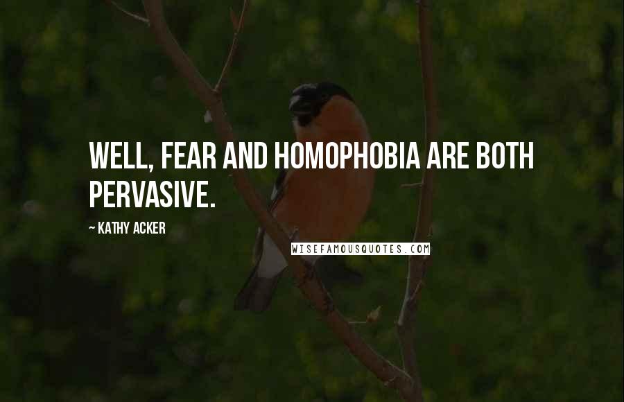 Kathy Acker Quotes: Well, fear and homophobia are both pervasive.