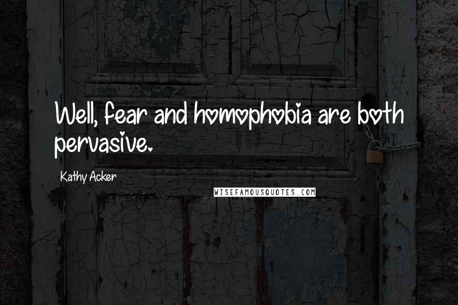 Kathy Acker Quotes: Well, fear and homophobia are both pervasive.