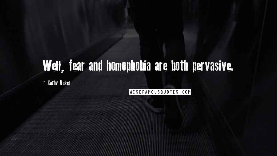 Kathy Acker Quotes: Well, fear and homophobia are both pervasive.