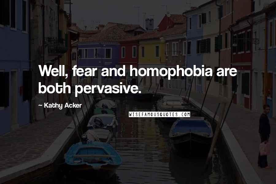 Kathy Acker Quotes: Well, fear and homophobia are both pervasive.