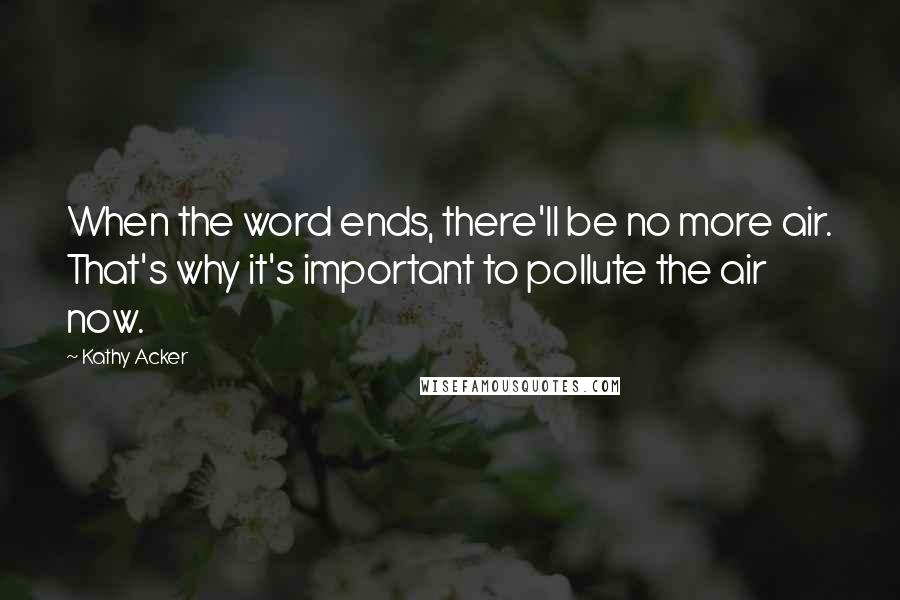 Kathy Acker Quotes: When the word ends, there'll be no more air. That's why it's important to pollute the air now.