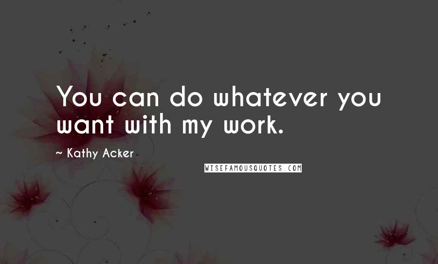 Kathy Acker Quotes: You can do whatever you want with my work.