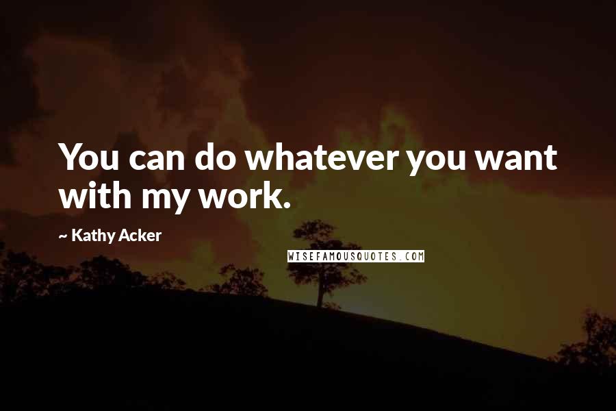 Kathy Acker Quotes: You can do whatever you want with my work.