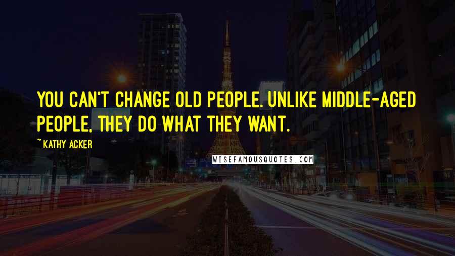 Kathy Acker Quotes: You can't change old people. Unlike middle-aged people, they do what they want.