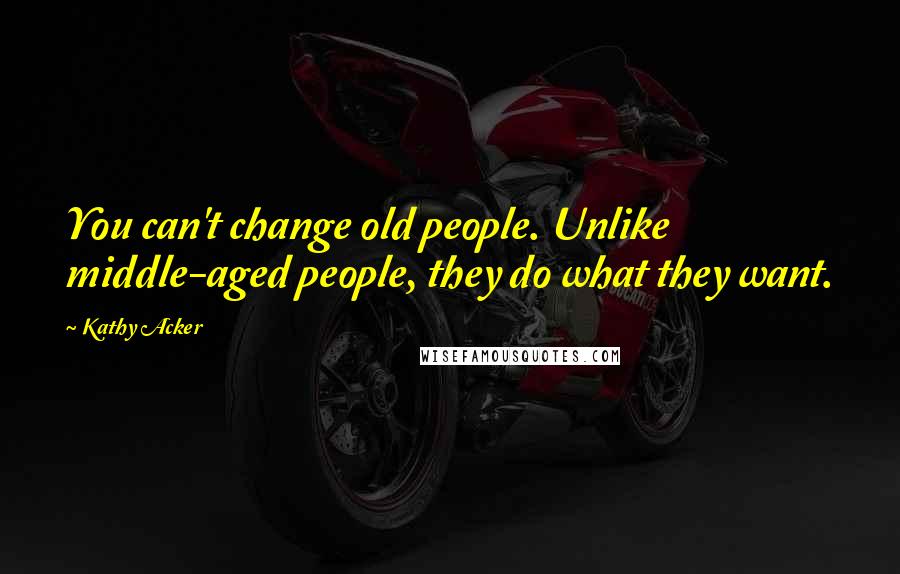 Kathy Acker Quotes: You can't change old people. Unlike middle-aged people, they do what they want.