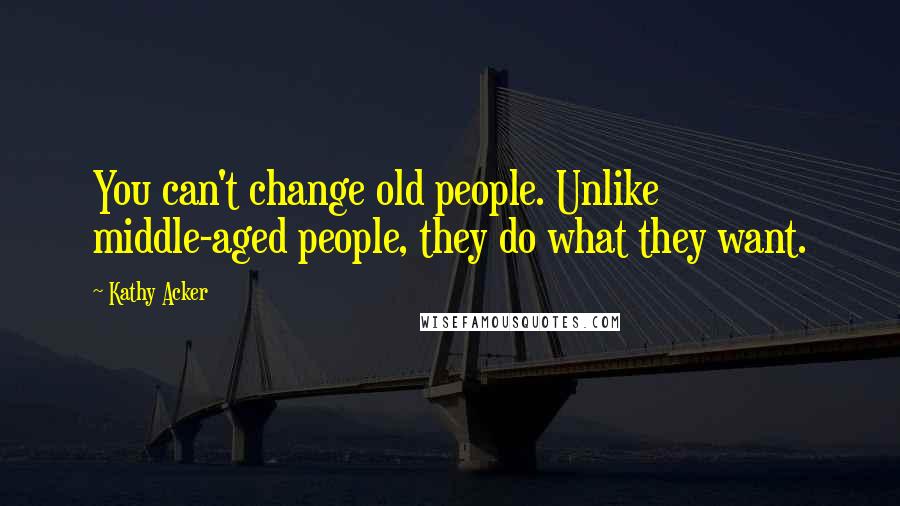 Kathy Acker Quotes: You can't change old people. Unlike middle-aged people, they do what they want.