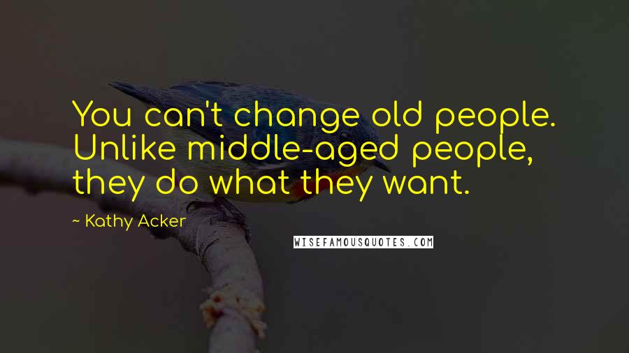 Kathy Acker Quotes: You can't change old people. Unlike middle-aged people, they do what they want.