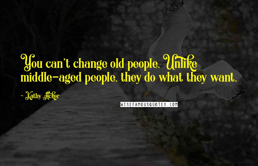 Kathy Acker Quotes: You can't change old people. Unlike middle-aged people, they do what they want.