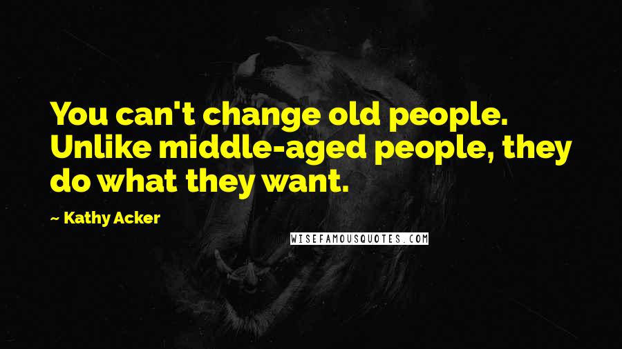 Kathy Acker Quotes: You can't change old people. Unlike middle-aged people, they do what they want.