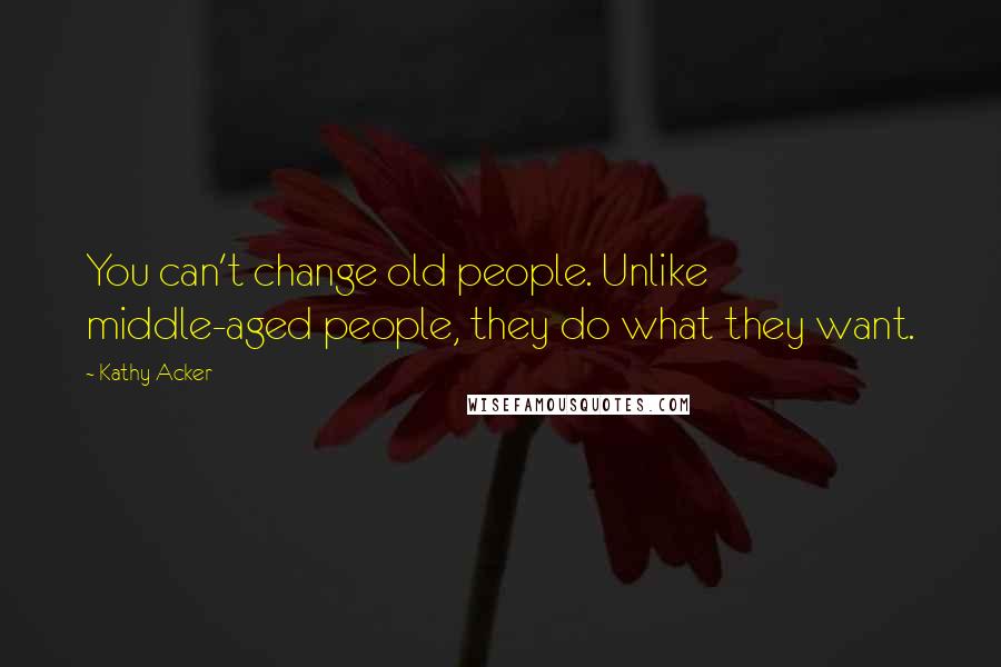 Kathy Acker Quotes: You can't change old people. Unlike middle-aged people, they do what they want.