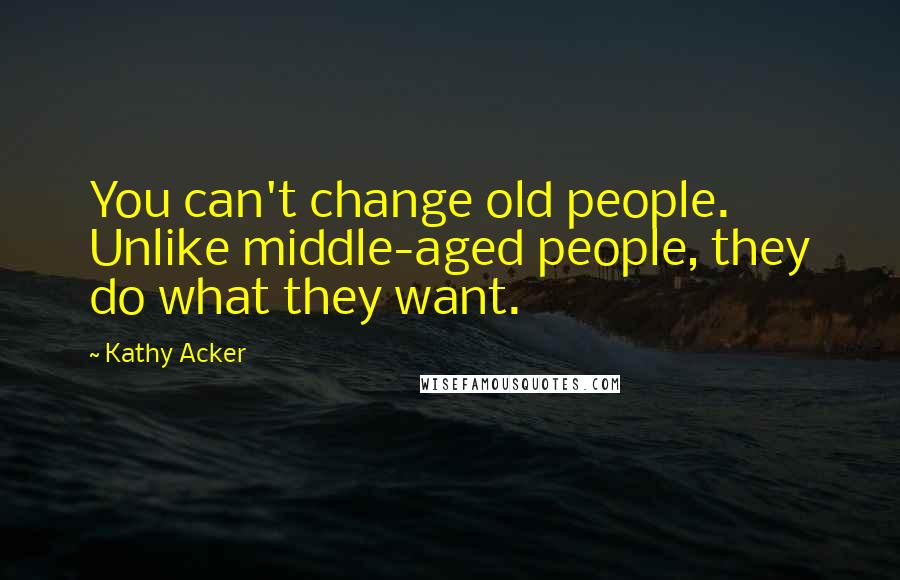 Kathy Acker Quotes: You can't change old people. Unlike middle-aged people, they do what they want.