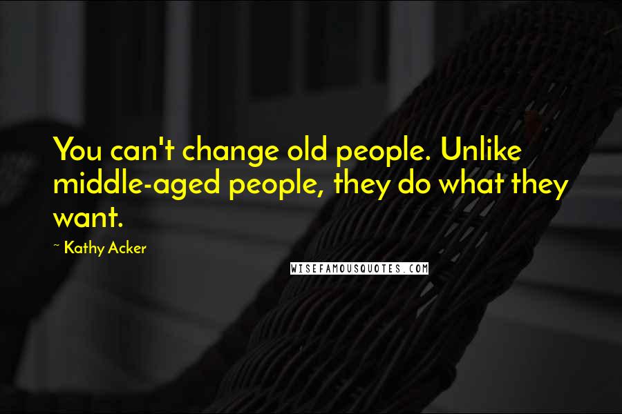 Kathy Acker Quotes: You can't change old people. Unlike middle-aged people, they do what they want.