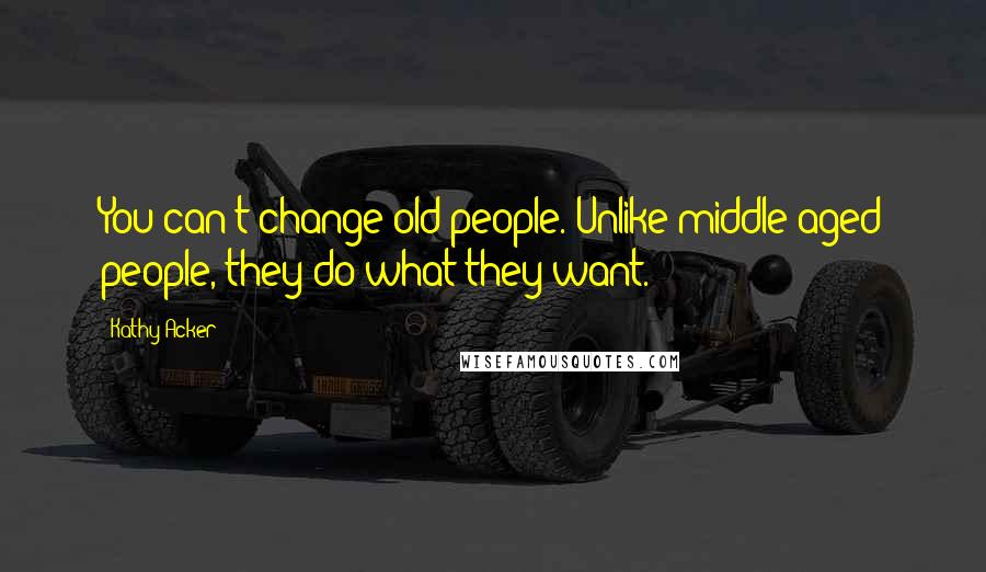 Kathy Acker Quotes: You can't change old people. Unlike middle-aged people, they do what they want.