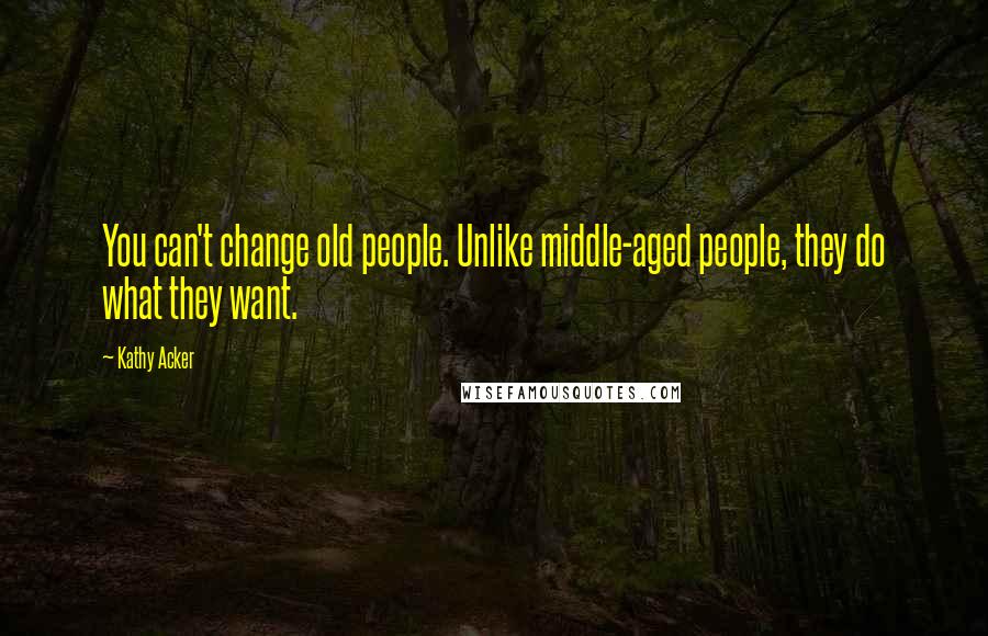 Kathy Acker Quotes: You can't change old people. Unlike middle-aged people, they do what they want.