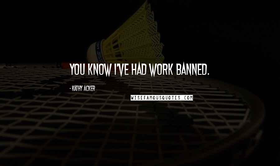 Kathy Acker Quotes: You know I've had work banned.