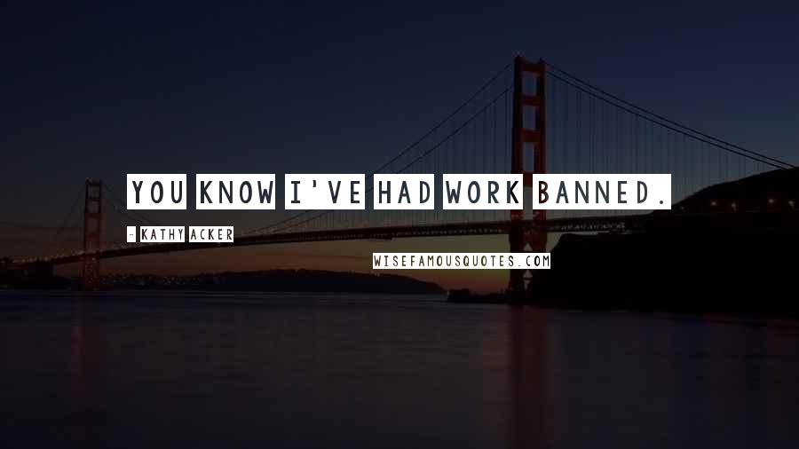 Kathy Acker Quotes: You know I've had work banned.