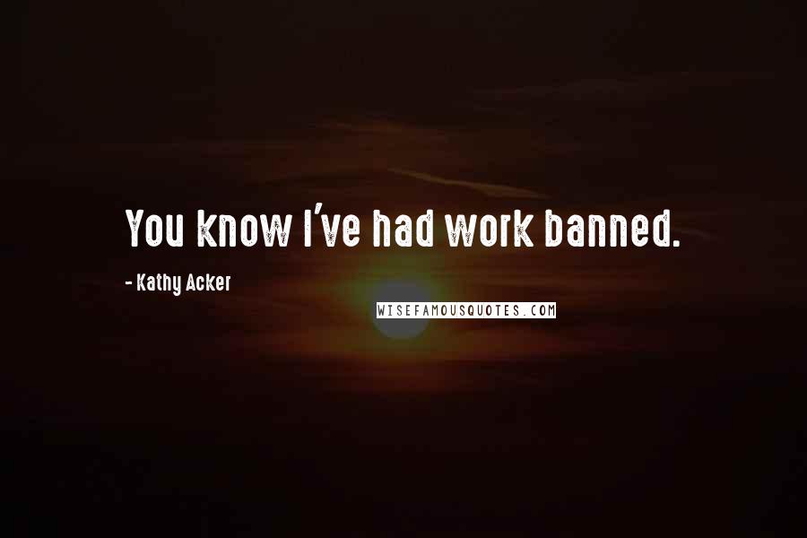 Kathy Acker Quotes: You know I've had work banned.