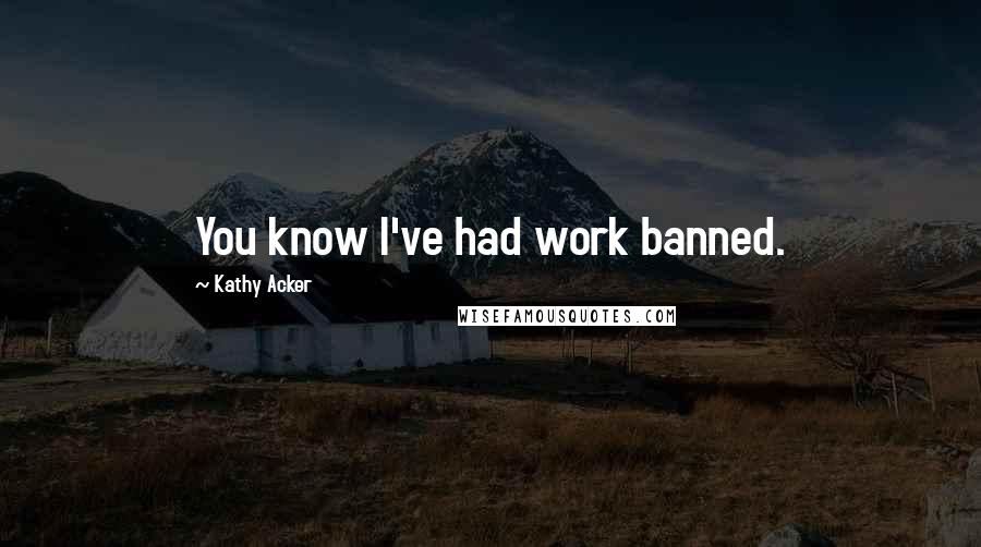 Kathy Acker Quotes: You know I've had work banned.