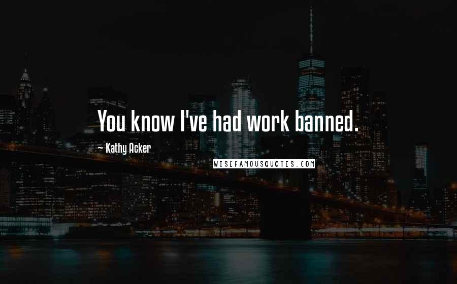 Kathy Acker Quotes: You know I've had work banned.