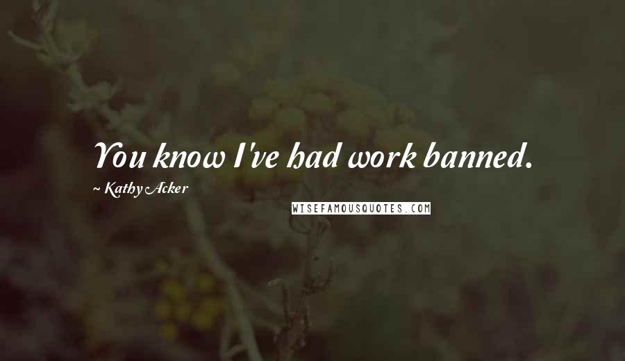 Kathy Acker Quotes: You know I've had work banned.